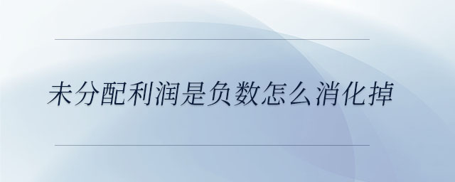 未分配利潤是負數怎么消化掉
