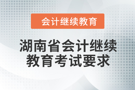 2024年湖南省會計繼續(xù)教育考試要求 2024年湖南省會計繼續(xù)教育考試要求