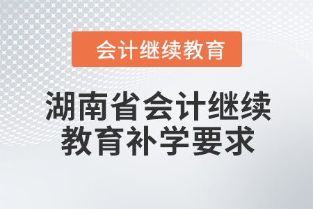 2024年湖南省會計(jì)繼續(xù)教育補(bǔ)學(xué)要求 2024年湖南省會計(jì)繼續(xù)教育補(bǔ)學(xué)要求