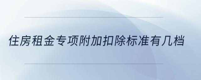 住房租金專項(xiàng)附加扣除標(biāo)準(zhǔn)有幾檔 住房租金專項(xiàng)附加扣除標(biāo)準(zhǔn)有幾檔