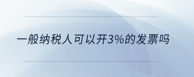 一般納稅人可以開3%的發(fā)票嗎 一般納稅人可以開3%的發(fā)票嗎