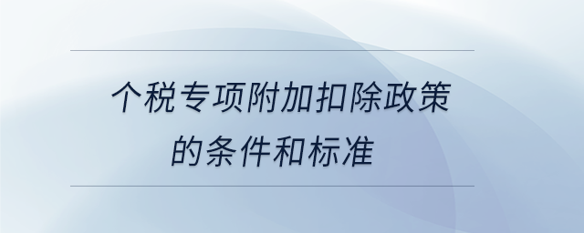 個稅專項附加扣除政策的條件和標(biāo)準(zhǔn)