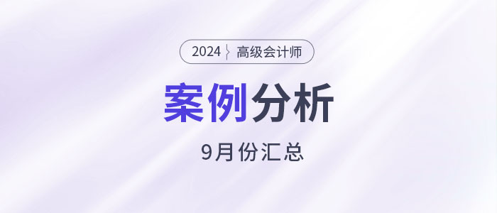2024年高級會(huì)計(jì)師考試9月份案例分析匯總