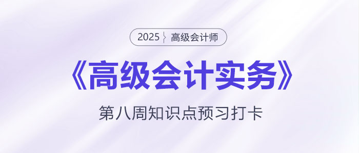 預(yù)習(xí)打卡！2025年《高級(jí)會(huì)計(jì)實(shí)務(wù)》第八周知識(shí)點(diǎn)匯總