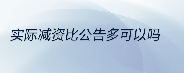 實(shí)際減資比公告多可以嗎 實(shí)際減資比公告多可以嗎
