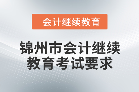 2024年遼寧省錦州市會計繼續(xù)教育考試要求 2024年遼寧省錦州市會計繼續(xù)教育考試要求