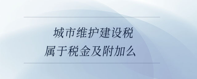城市維護建設稅屬于稅金及附加么 城市維護建設稅屬于稅金及附加么
