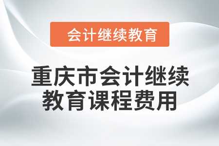 2024年重慶市會(huì)計(jì)人員繼續(xù)教育課程費(fèi)用 2024年重慶市會(huì)計(jì)人員繼續(xù)教育課程費(fèi)用