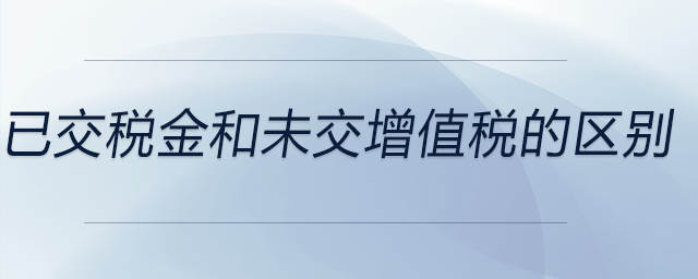 已交稅金和未交增值稅的區(qū)別 已交稅金和未交增值稅的區(qū)別
