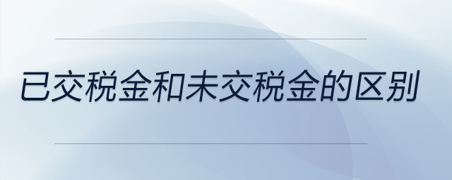 已交稅金和未交稅金的區(qū)別 已交稅金和未交稅金的區(qū)別
