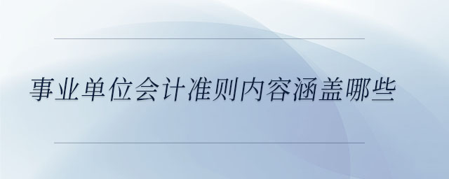 事業(yè)單位會計準(zhǔn)則內(nèi)容涵蓋哪些