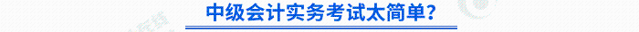 中級會計實務(wù)考試太簡單？