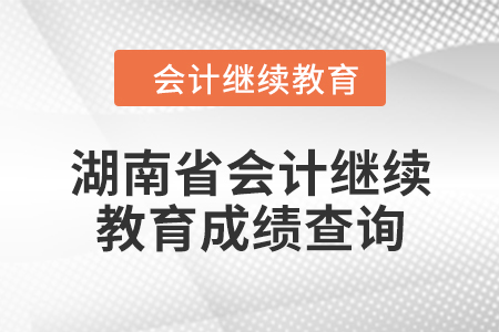 2024年湖南省會(huì)計(jì)人員繼續(xù)教育成績(jī)查詢方式 2024年湖南省會(huì)計(jì)人員繼續(xù)教育成績(jī)查詢方式