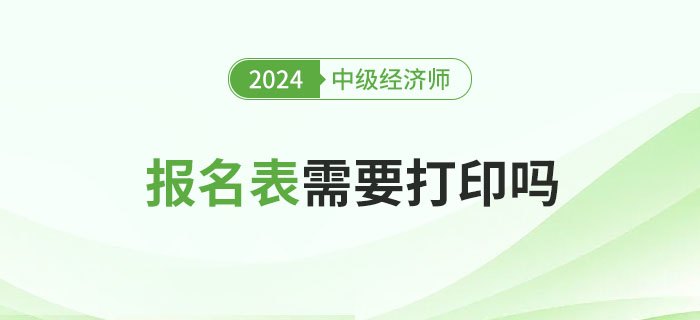 2024年中級經濟師報名表需要打印嗎？有什么用
