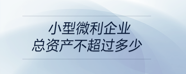 小型微利企業(yè)總資產(chǎn)不超過多少 小型微利企業(yè)總資產(chǎn)不超過多少