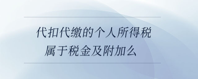 代扣代繳的個人所得稅屬于稅金及附加么 代扣代繳的個人所得稅屬于稅金及附加么