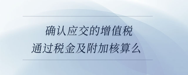 確認(rèn)應(yīng)交的增值稅通過(guò)稅金及附加核算么