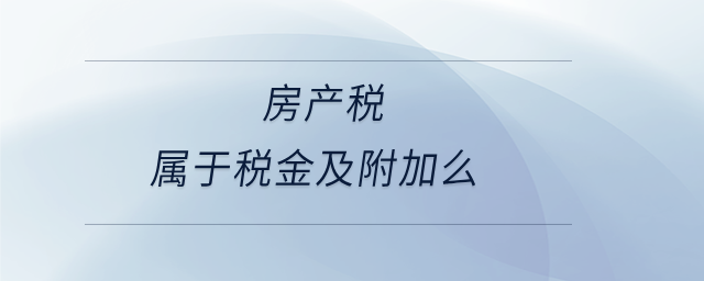 房產(chǎn)稅屬于稅金及附加么 房產(chǎn)稅屬于稅金及附加么