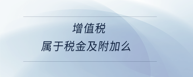 增值稅屬于稅金及附加么 增值稅屬于稅金及附加么