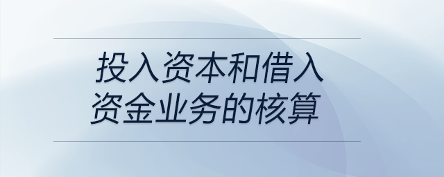 投入資本和借入資金業(yè)務(wù)的核算 投入資本和借入資金業(yè)務(wù)的核算