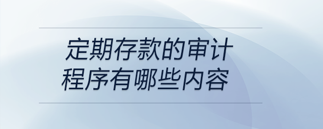 定期存款的審計程序有哪些內(nèi)容 定期存款的審計程序有哪些內(nèi)容