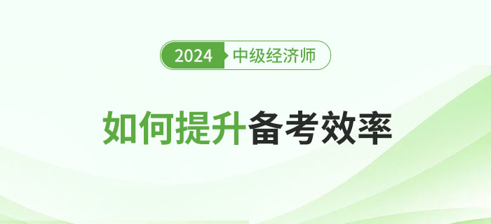 2024年中級經(jīng)濟師的如何提升備考效率