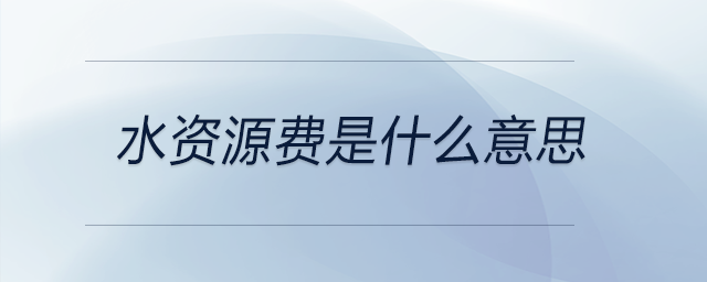 水資源費(fèi)是什么意思 水資源費(fèi)是什么意思
