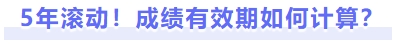 5年滾動(dòng)！成績(jī)有效期如何計(jì)算