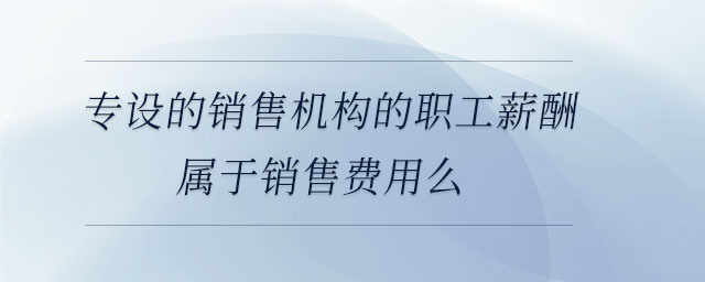 專設(shè)的銷售機構(gòu)的職工薪酬屬于銷售費用么