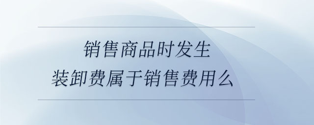 銷售商品時發(fā)生裝卸費屬于銷售費用么