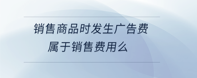 銷售商品時發(fā)生廣告費屬于銷售費用么 銷售商品時發(fā)生廣告費屬于銷售費用么