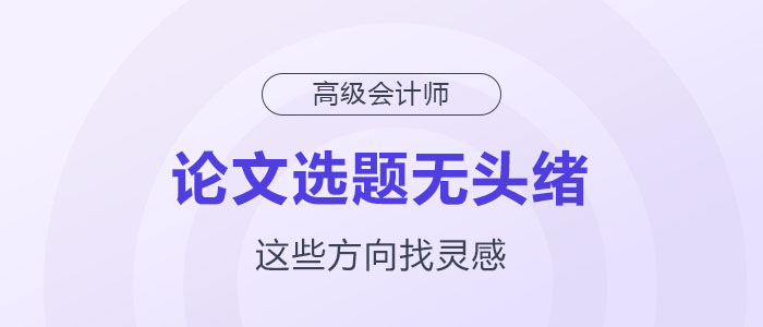 高級(jí)會(huì)計(jì)師論文選題沒(méi)頭緒？這幾個(gè)方向助你獲取靈感！