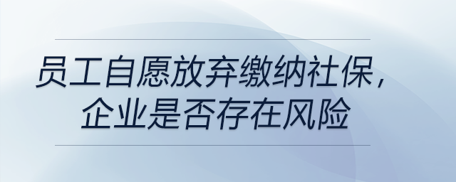 員工自愿放棄繳納社保，企業(yè)是否存在風(fēng)險(xiǎn)