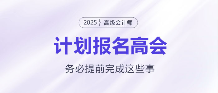 計(jì)劃報(bào)名2025年高級(jí)會(huì)計(jì)師考試需要提前完成這些事！