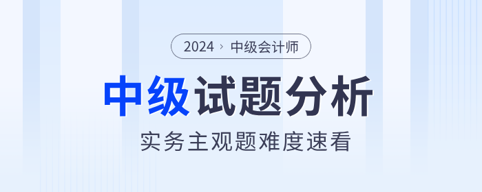 試題揭秘！2024年中級(jí)會(huì)計(jì)實(shí)務(wù)主觀題真的偏難嗎？