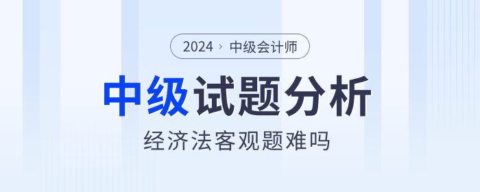 2024年中級(jí)會(huì)計(jì)經(jīng)濟(jì)法客觀題簡單？試卷分析帶你復(fù)盤