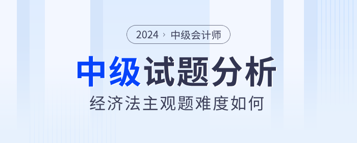 試卷復(fù)盤！2024年中級會計(jì)經(jīng)濟(jì)法主觀題難度分析！