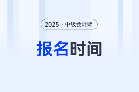 中級會計師報名時間？2025年報名的方式？