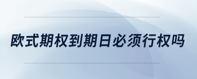 歐式期權(quán)到期日必須行權(quán)嗎 歐式期權(quán)到期日必須行權(quán)嗎
