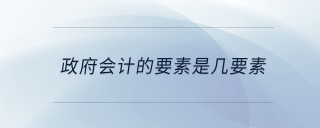 政府會(huì)計(jì)的要素是幾要素 政府會(huì)計(jì)的要素是幾要素