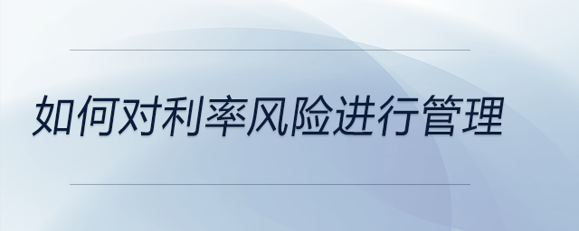 如何對利率風(fēng)險進行管理 如何對利率風(fēng)險進行管理