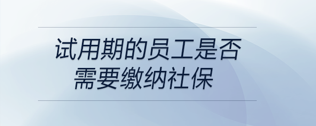 試用期的員工是否需要繳納社保 試用期的員工是否需要繳納社保