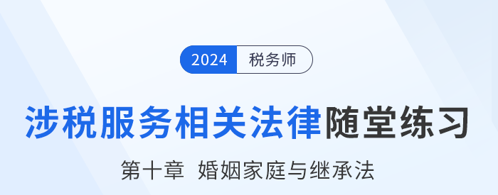 24年稅務(wù)師涉稅服務(wù)相關(guān)法律隨堂練習(xí)：第十章婚姻家庭與繼承法