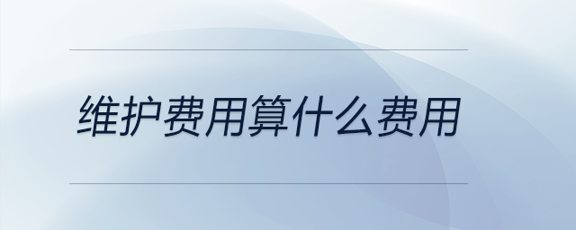 維護(hù)費用算什么費用 維護(hù)費用算什么費用