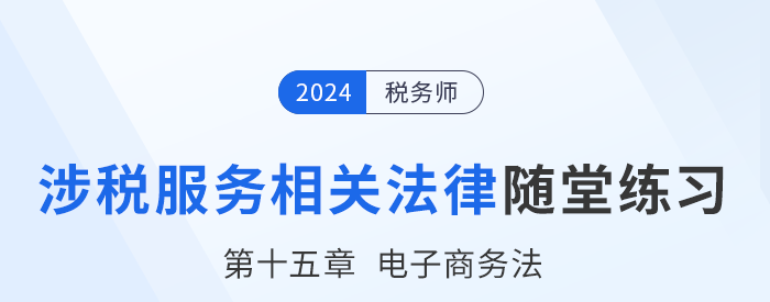 24年稅務(wù)師涉稅服務(wù)相關(guān)法律隨堂練習:第十五章電子商務(wù)法 24年稅務(wù)師涉稅服務(wù)相關(guān)法律隨堂練習:第十五章電子商務(wù)法