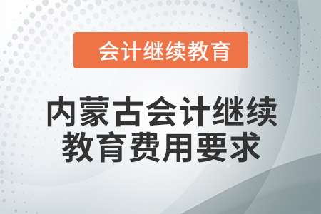 2024年內(nèi)蒙古自治區(qū)會計繼續(xù)教育費用要求 2024年內(nèi)蒙古自治區(qū)會計繼續(xù)教育費用要求