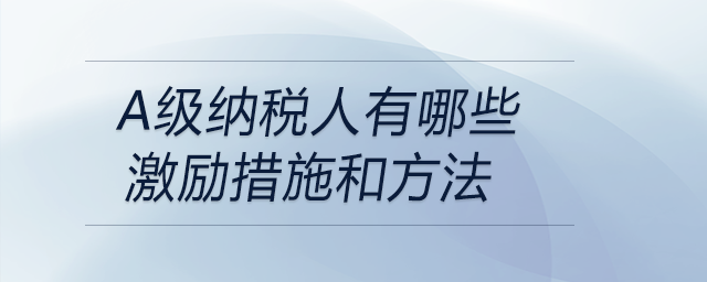 a級納稅人有哪些激勵措施和方法 a級納稅人有哪些激勵措施和方法