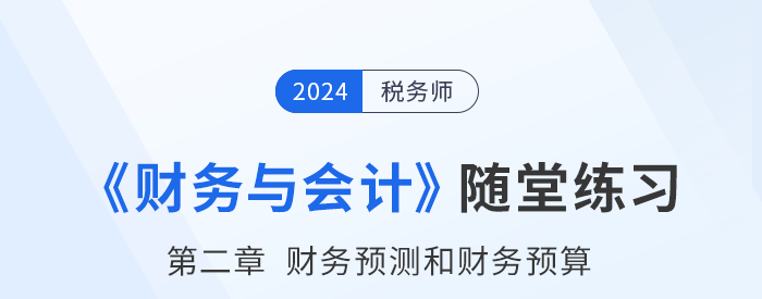 24年稅務(wù)師財(cái)務(wù)與會(huì)計(jì)隨堂練習(xí)：第二章財(cái)務(wù)預(yù)測(cè)和財(cái)務(wù)預(yù)算