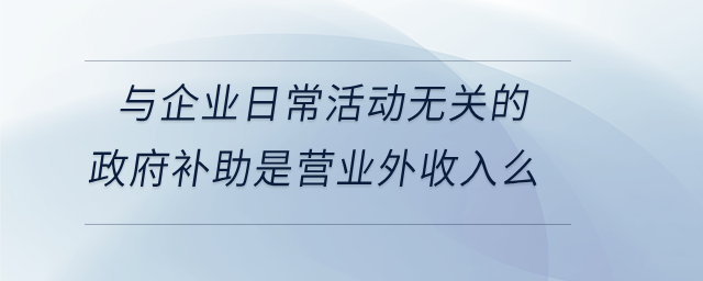 與企業(yè)日?；顒訜o關的政府補助是營業(yè)外收入么