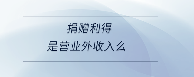 捐贈利得是營業(yè)外收入么 捐贈利得是營業(yè)外收入么